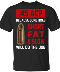 45 Acp Because Sometimes Short Fat And Slow Will Do The Job T Shirt.jpg