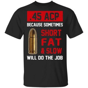 45 Acp Because Sometimes Short Fat And Slow Will Do The Job T Shirt.jpg