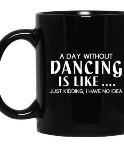 A Day Without Dancing Is Like Just Kidding I Have No Idea Mug.jpg