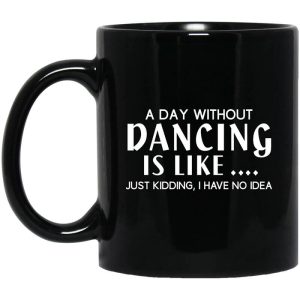 A Day Without Dancing Is Like Just Kidding I Have No Idea Mug.jpg