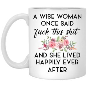 A Wise Woman Once Said Fuck This Shit And She Lived Happily Ever After Mug.jpg