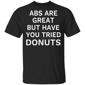 Abs Are Great But Have You Tried Donuts T Shirt.jpg