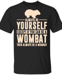 Always Be Yourself Except If You Can Be A Wombat Then Always Be A Wombat T Shirt.jpg