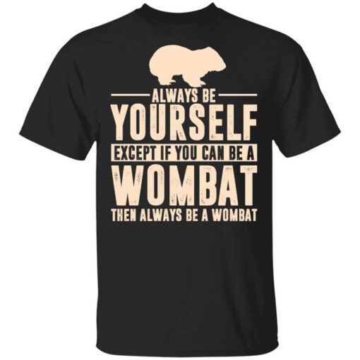 Always Be Yourself Except If You Can Be A Wombat Then Always Be A Wombat T Shirt.jpg