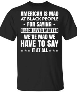 American Is Mad At Black People For Saying Black Lives Matter Shirt.jpg