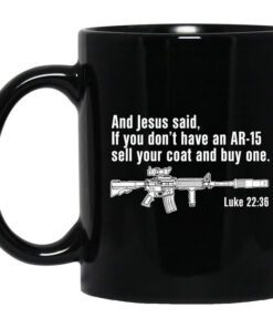 And Jesus Said If You Dont Have An Ar 15 Sell Your Coat And Buy One Mug.jpg