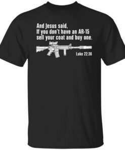 And Jesus Said If You Dont Have An Ar 15 Sell Your Coat And Buy One Shirt.jpg