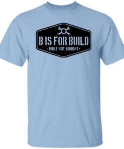 B Is For Build Built Not Bought T Shirt.jpg