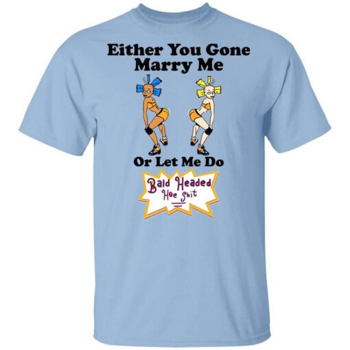 Bald Head Hoe Shit Either You Gone Marry Me Or Let Me Do T Shirt.jpg