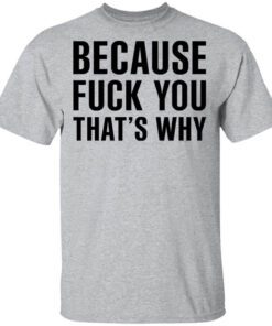 Because Fuck You Thats Why Shirt.jpg