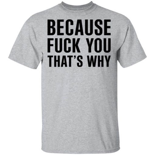 Because Fuck You Thats Why Shirt.jpg