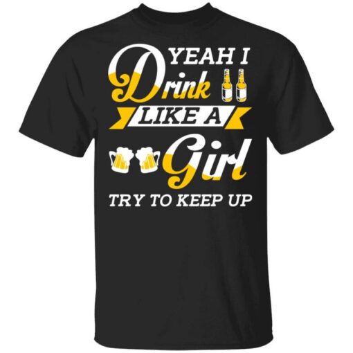 Beer Lovers Yeah I Drink Like A Girl Try To Keep Up T Shirt.jpg