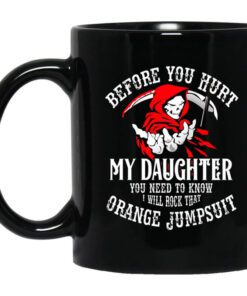 Before You Hurt My Daughter You Need To Know I Will Rock That Orange Jumpsuit Mug.jpg