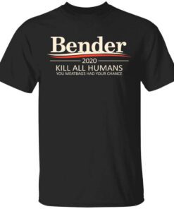 Bender 2020 Kill All Humans You Meatbags Had Your Chance T Shirt.jpg