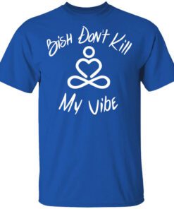 Bish Dont Kill My Vibe Shirt.jpg