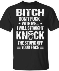 Bitch Dont Fuck With Me I Will Straight Knock The Stupid Off Your Face T Shirt.jpg