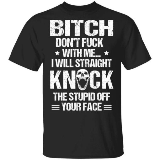 Bitch Dont Fuck With Me I Will Straight Knock The Stupid Off Your Face T Shirt.jpg