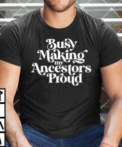 Busy Making My Ancestors Proud Shirt.jpg