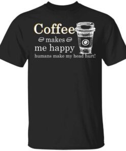 Coffee Makes Me Happy Humans Make Me Head Hurt T Shirt.jpg