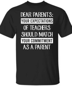 Dear Parents Your Expectations Of Teachers Should Match Your Commitment As A Parent Shirt.jpg