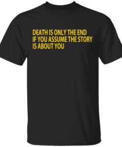 Death Is Only The End If You Assume The Story Is About You T Shirt.jpg