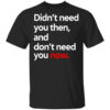 Didnt Need You Then And Dont Need You Now T Shirt.jpg