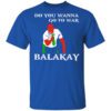 Do You Wanna Go To War Balakay Shirt.jpg