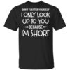 Dont Flatter Yourself I Only Look Up To You Because Im Shorts T Shirt.jpg