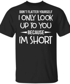 Dont Flatter Yourself I Only Look Up To You Because Im Shorts T Shirt.jpg