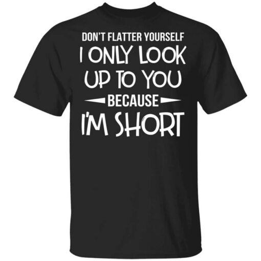 Dont Flatter Yourself I Only Look Up To You Because Im Shorts T Shirt.jpg