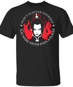 Dont Flatter Yourself You Were Never Even A Player Azula T Shirt.jpg