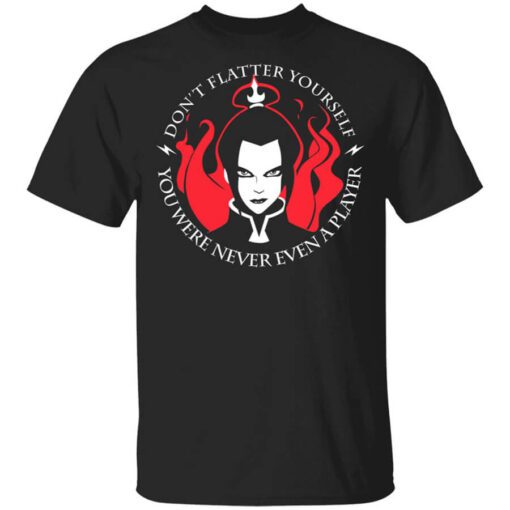 Dont Flatter Yourself You Were Never Even A Player Azula T Shirt.jpg