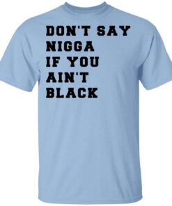 Dont Say Nigga If You Aint Black T Shirt.jpg