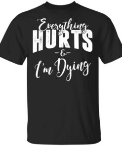 Everything Hurts And Im Dying Shirt.jpg