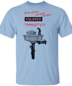 First Of All We Were Never Colored Thirsty T Shirt.jpg