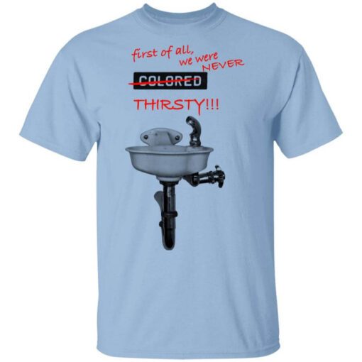 First Of All We Were Never Colored Thirsty T Shirt.jpg