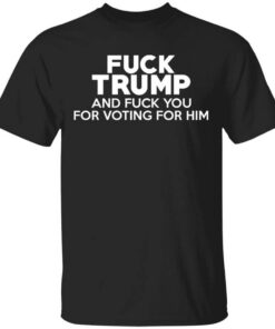 Fuck Trump And Fuck You For Voting For Him T Shirt.jpg