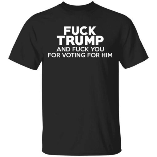 Fuck Trump And Fuck You For Voting For Him T Shirt.jpg