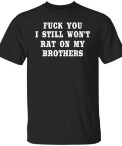 Fuck You I Still Wont Rat On My Brothers T Shirt.jpg