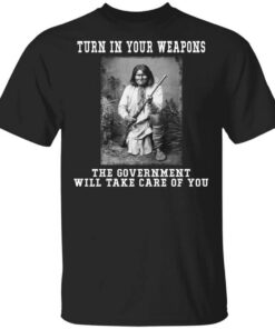 Geronimo Turn In Your Weapons The Government Will Take Care Of You Shirt.jpg