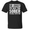 Go Away Im Way Too Sober To Deal With You Shirt.jpg