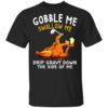 Gobble Me Swallow Me Drip Gravy Down The Side Of Me Turkey Shirt.jpg