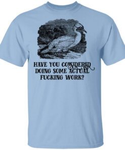 Have You Considered Doing Some Actual Fucking Work T Shirt.jpg