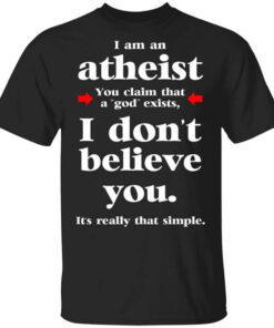 I Am An Atheist You Claim That A God Exists Shirt.jpg