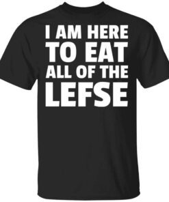 I Am Here To Eat All Of The Lefse T Shirt.jpg