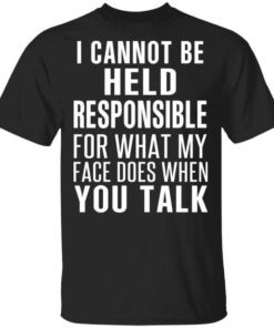 I Can Not Be Held Responsible For What My Face Does When You Talk T Shirt.jpg