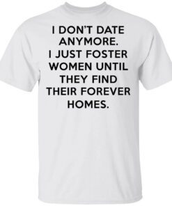 I Dont Date Anymore I Just Foster Women Until They Find Their Forever Homes Shirt.jpg