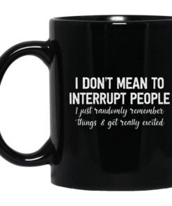 I Dont Mean To Interrupt People I Just Randomly Remember Things And Get Really Excited Mug.jpg