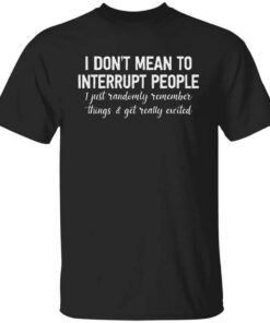 I Dont Mean To Interrupt People I Just Randomly Remember Things And Get Really Excited Shirt.jpg