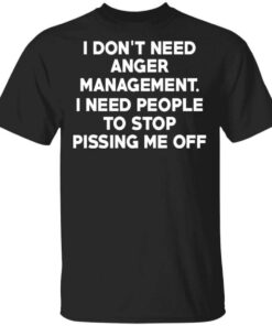 I Dont Need Anger Management I Need People To Stop Pissing Me Off T Shirt 1.jpg